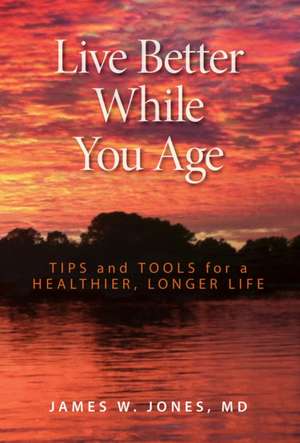 Live Better While You Age: Tips and Tools for a Healthier, Longer Life de James W.MD Jones