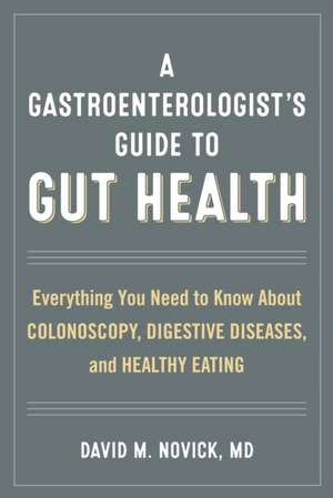 A Gastroenterologist's Guide to Gut Health: Everything You Need to Know about Colonoscopy, Digestive Diseases, and Healthy Eating de David M.MD Novick