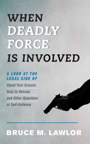 When Deadly Force Is Involved: A Look at the Legal Side of Stand Your Ground, Duty to Retreat, and Other Questions of Self-Defense de Bruce M. Lawlor