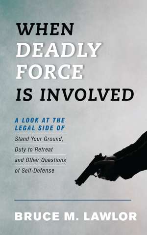 When Deadly Force Is Involved: A Look at the Legal Side of Stand Your Ground, Duty to Retreat and Other Questions of Self-Defense de Bruce M. Lawlor