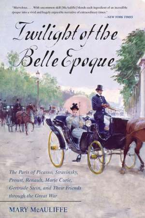 Twilight of the Belle Epoque: The Paris of Picasso, Stravinsky, Proust, Renault, Marie Curie, Gertrude Stein, and Their Friends Through the Great Wa de Mary McAuliffe