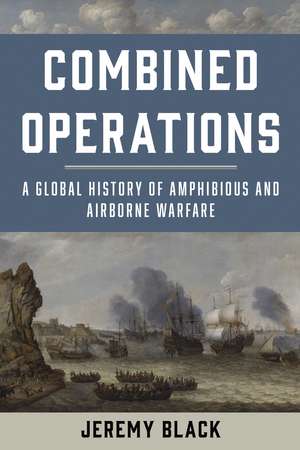 Combined Operations: A Global History of Amphibious and Airborne Warfare de Jeremy Black