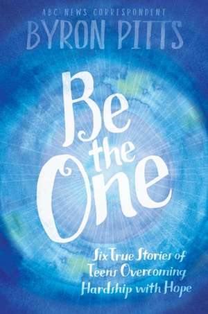 Be the One: Six True Stories of Teens Overcoming Hardship with Hope de Byron Pitts