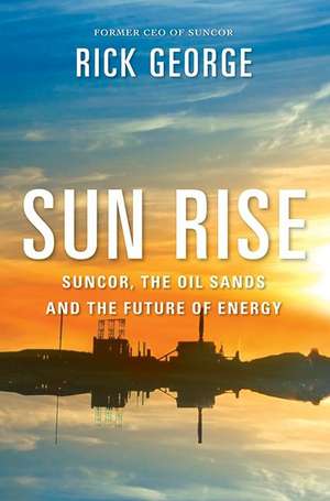 Sun Rise: Suncor, The Oil Sands And The Future Of Energy de Richard George