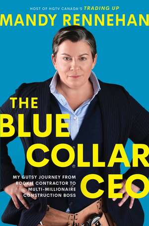 The Blue Collar CEO: My Gutsy Journey from Rookie Contractor to Multi-Millionaire Construction Boss de Mandy Rennehan