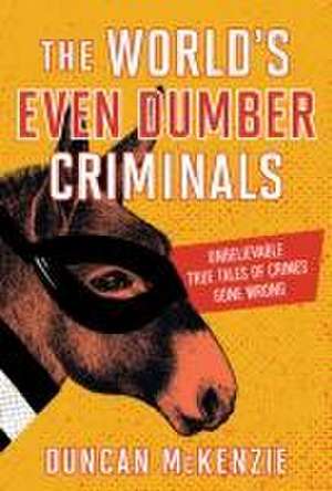 The World's Even Dumber Criminals: Unbelievable True Tales of Crime Gone Wrong de Duncan McKenzie