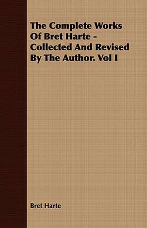 The Complete Works of Bret Harte - Collected and Revised by the Author. Vol I: Together with His Life and Letters de Bret Harte