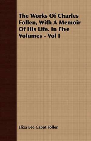 The Works of Charles Follen, with a Memoir of His Life. in Five Volumes - Vol I: Together with His Life and Letters de Eliza Lee Cabot Follen