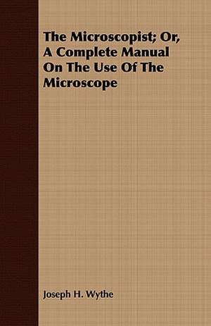 The Microscopist; Or, a Complete Manual on the Use of the Microscope: With Directions for Handling the Gun, the Rifle, and the Rod, the Art of Shooting on the Wing, the Breaking, de Joseph H. Wythe