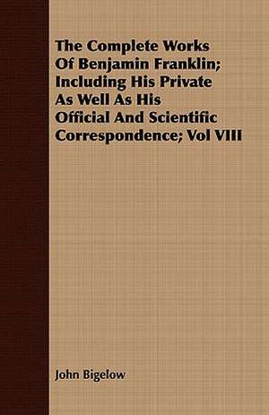 The Complete Works of Benjamin Franklin; Including His Private as Well as His Official and Scientific Correspondence; Vol VIII: Edited from His Manuscript, with Notes and an Introduction de John Bigelow