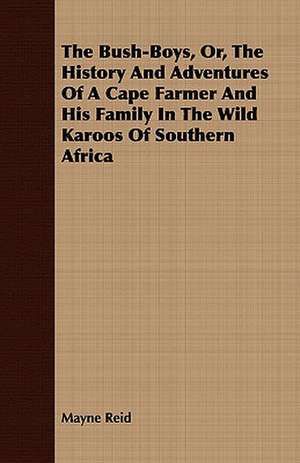 The Bush-Boys, Or, the History and Adventures of a Cape Farmer and His Family in the Wild Karoos of Southern Africa de Mayne Reid