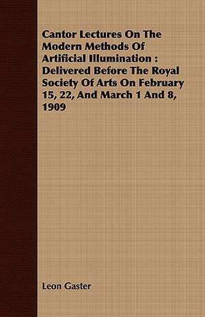 Cantor Lectures on the Modern Methods of Artificial Illumination: Delivered Before the Royal Society of Arts on February 15, 22, and March 1 and 8, 19 de Leon Gaster