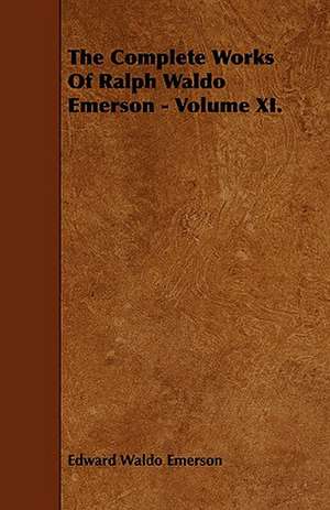 The Complete Works of Ralph Waldo Emerson - Volume XI.: Comprising the Principal Treatises of Shrimat Sankaracharya and Other Reknowned Authors de Edward Waldo Emerson