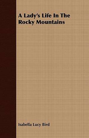 A Lady's Life in the Rocky Mountains: Being the Journal of Captain Woodes Rogers, Master Mariner de Isabella Lucy Bird