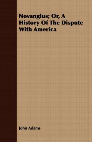 Novanglus; Or, a History of the Dispute with America: A Dissertation of the Scholastic Philosophy of the Middle Ages de John Adams