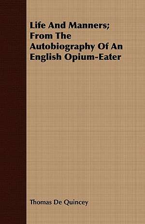 Life and Manners; From the Autobiography of an English Opium-Eater de Thomas De Quincey