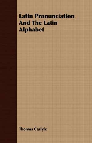 Latin Pronunciation and the Latin Alphabet: Embracing Lathe Work, Vise Work, Drills and Drilling, Taps and Dies, Hardening and Tempering, the Making and Use of de Thomas Carlyle