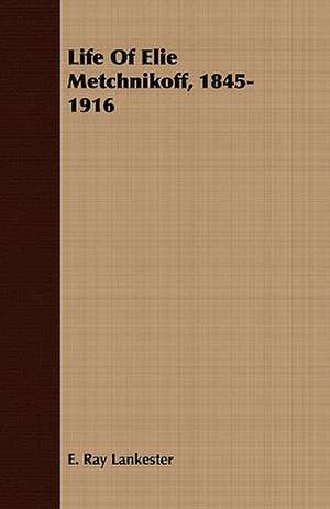 Life of Elie Metchnikoff, 1845-1916: Embracing Lathe Work, Vise Work, Drills and Drilling, Taps and Dies, Hardening and Tempering, the Making and Use of de E. Ray Lankester