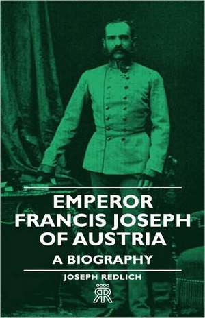 Emperor Francis Joseph of Austria - A Biography de Joseph Redlich