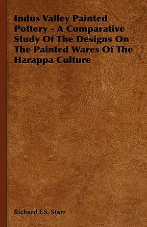 Indus Valley Painted Pottery - A Comparative Study of the Designs on the Painted Wares of the Harappa Culture: 629-645 Ad de Richard F. S. Starr