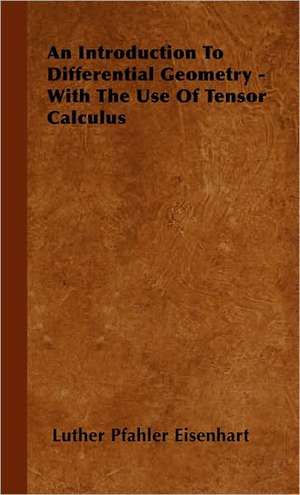 An Introduction to Differential Geometry - With the Use of Tensor Calculus de Luther Pfahler Eisenhart