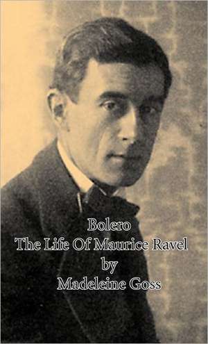 Bolero - The Life of Maurice Ravel: Together with Biographical Notes and Anecdotes on the Most Prominent Big Game Hunters of Ancient and Modern Times de Madeleine Goss