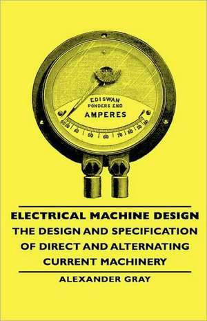 Electrical Machine Design - The Design and Specification of Direct and Alternating Current Machinery de Alexander Gray