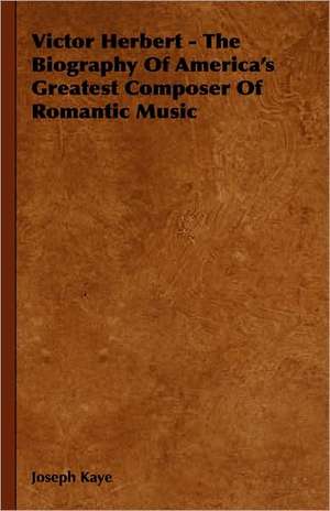 Victor Herbert - The Biography of America's Greatest Composer of Romantic Music: On Tast - On the Sublime and Beautiful - Reflections on the French Revolution - A Letter to a Noble Lord de Joseph Kaye