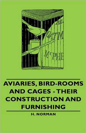 Aviaries, Bird-Rooms and Cages - Their Construction and Furnishing de H. Norman