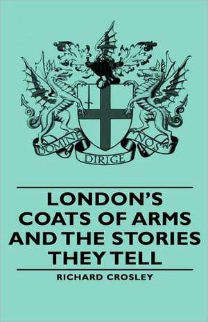 London's Coats of Arms and the Stories They Tell de Richard Crosley