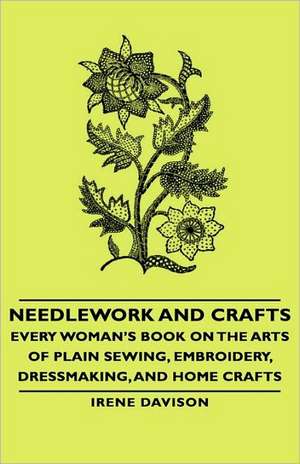 Needlework and Crafts - Every Woman's Book on the Arts of Plain Sewing, Embroidery, Dressmaking, and Home Crafts de Irene Davison