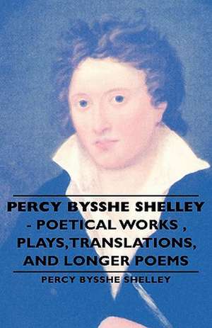 Percy Bysshe Shelley - Poetical Works, Plays, Translations, and Longer Poems de Percy Bysshe Shelley