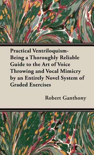 Practical Ventriloquism- Being a Thoroughly Reliable Guide to the Art of Voice Throwing and Vocal Mimicry by an Entirely Novel System of Graded Exerci: Show and Pet - Their Varieties, Breeding and Management de Robert G. Anthony