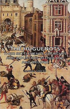 The Huguenots - Their Settlements, Churches and Industries in England and Ireland de Samuel Jr. Smiles