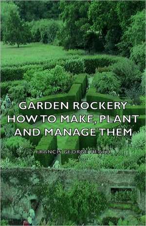 Garden Rockery - How to Make, Plant and Manage Them de Francis George Heath