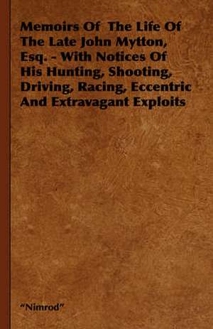 Memoirs of the Life of the Late John Mytton, Esq. - With Notices of His Hunting, Shooting, Driving, Racing, Eccentric and Extravagant Exploits: 1880-1898 de Nimrod