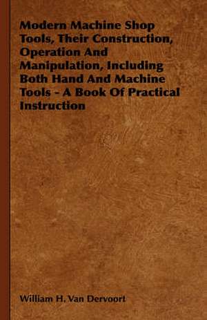 Modern Machine Shop Tools, Their Construction, Operation and Manipulation, Including Both Hand and Machine Tools - A Book of Practical Instruction: 1880-1898 de William H. Van Dervoort