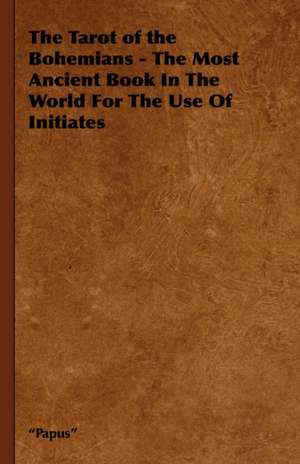 The Tarot of the Bohemians - The Most Ancient Book in the World for the Use of Initiates: Its Culture for Home Use and for Market - A Practical Treatise on the Planting, Cultivation, Harvesting, Marketing, an de Papus