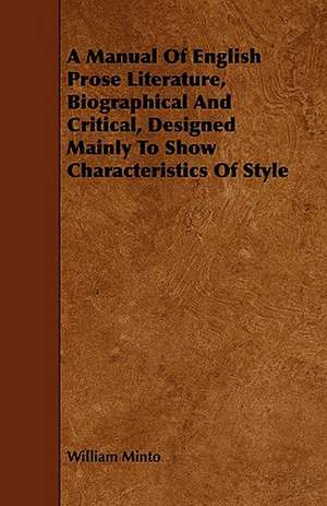 A Manual of English Prose Literature, Biographical and Critical, Designed Mainly to Show Characteristics of Style: With an Appendix on English Metres de William Minto