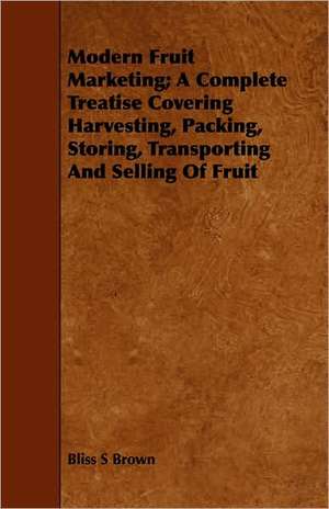 Modern Fruit Marketing; A Complete Treatise Covering Harvesting, Packing, Storing, Transporting and Selling of Fruit de Bliss S. Brown