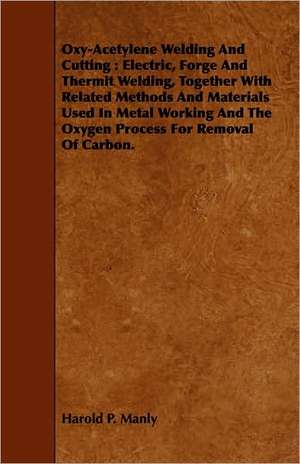 Oxy-Acetylene Welding and Cutting: Electric, Forge and Thermit Welding, Together with Related Methods and Materials Used in Metal Working and the Oxyg de Harold P. Manly