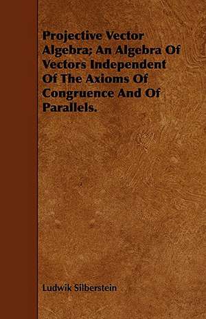 Projective Vector Algebra; An Algebra of Vectors Independent of the Axioms of Congruence and of Parallels.: Keeping House Without Knowing How de Ludwik Silberstein