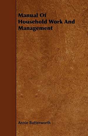 Manual of Household Work and Management: Comprising Concise Directions for Working Metals of All Kinds, Ivory, Bone and Precious Woods; Dyeing, Coloring, and F de Annie Butterworth