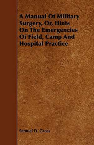 A Manual of Military Surgery, Or, Hints on the Emergencies of Field, Camp and Hospital Practice: Comprising Concise Directions for Working Metals of All Kinds, Ivory, Bone and Precious Woods; Dyeing, Coloring, and F de Samuel D. Gross