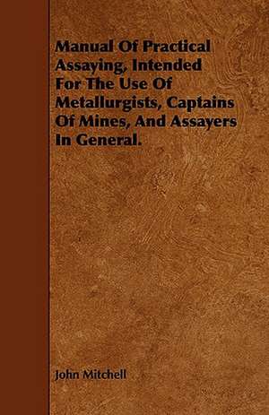 Manual of Practical Assaying, Intended for the Use of Metallurgists, Captains of Mines, and Assayers in General. de John Mitchell