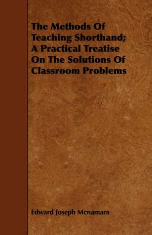 The Methods of Teaching Shorthand; A Practical Treatise on the Solutions of Classroom Problems: For the Use of Physical and Chemical Students de Edward Joseph Mcnamara