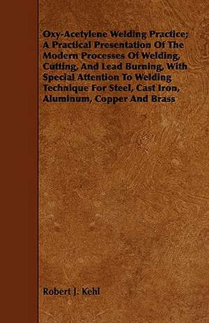 Oxy-Acetylene Welding Practice; A Practical Presentation of the Modern Processes of Welding, Cutting, and Lead Burning, with Special Attention to Weld: A Criticism of the Course of Litterae Humaniores in the University de Robert J. Kehl