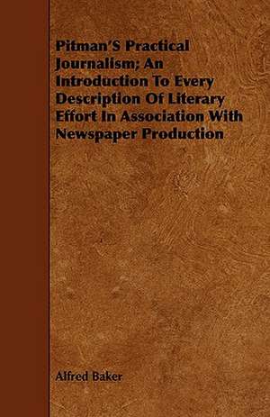 Pitman's Practical Journalism; An Introduction to Every Description of Literary Effort in Association with Newspaper Production: An Introduction to Practical Pharmacology de Alfred Baker