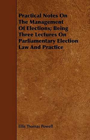 Practical Notes on the Management of Elections; Being Three Lectures on Parliamentary Election Law and Practice: With Observations on the Breeding and Feeding of Sheep and Cattle, on Rents and Tithes, on the Maintenance and Employm de Ellis Thomas Powell