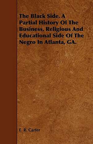 The Black Side. a Partial History of the Business, Religious and Educational Side of the Negro in Atlanta, Ga.: A Concise Treatise on the Horse de E. R. Carter